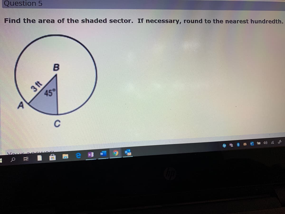 Question 5
Find the area of the shaded sector. If necessary, round to the nearest hundredth.
3 ft
45
N
%23
底 小
近
A,
