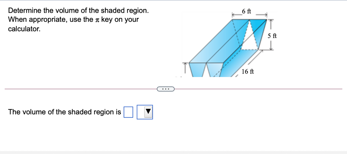 Determine the volume of the shaded region.
When appropriate, use the T key on your
6 ft
calculator.
5 ft
16 ft
The volume of the shaded region is
