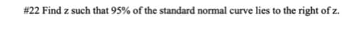 #22 Find z such that 95% of the standard normal curve lies to the right of z.
