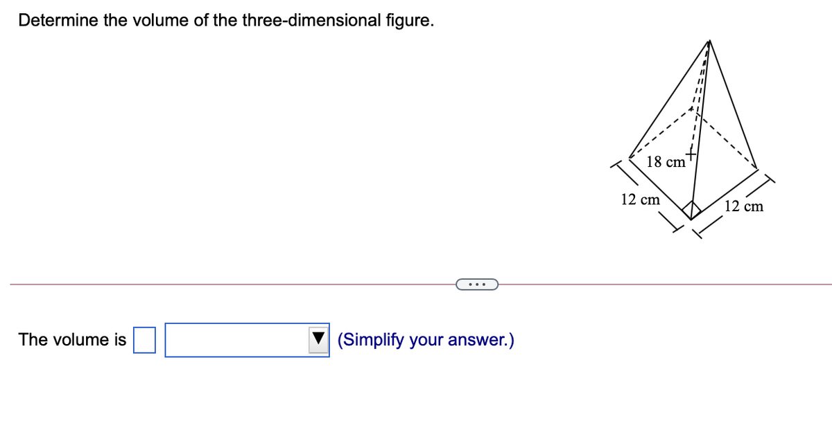 Determine the volume of the three-dimensional figure.
18 cm
12 cm
12 cm
(Simplify your answer.)
The volume is
