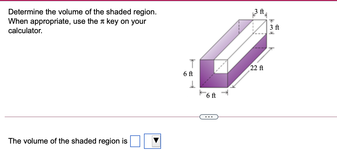 Determine the volume of the shaded region.
When appropriate, use the n key on your
3 ft
3 ft
calculator.
22 ft
6 ft
6 ft
The volume of the shaded region is

