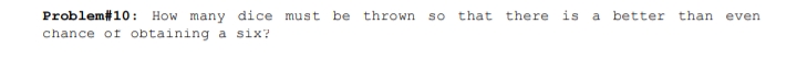 Problem#10:
How many dice must
be thrown
so that there is
a better
than even
chance of obtaining a six?
