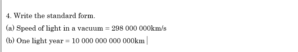 4. Write the standard form.
(a) Speed of light in a vacuum = 298 000 000km/s
(b) One light year = 10 000 000 000 000km
