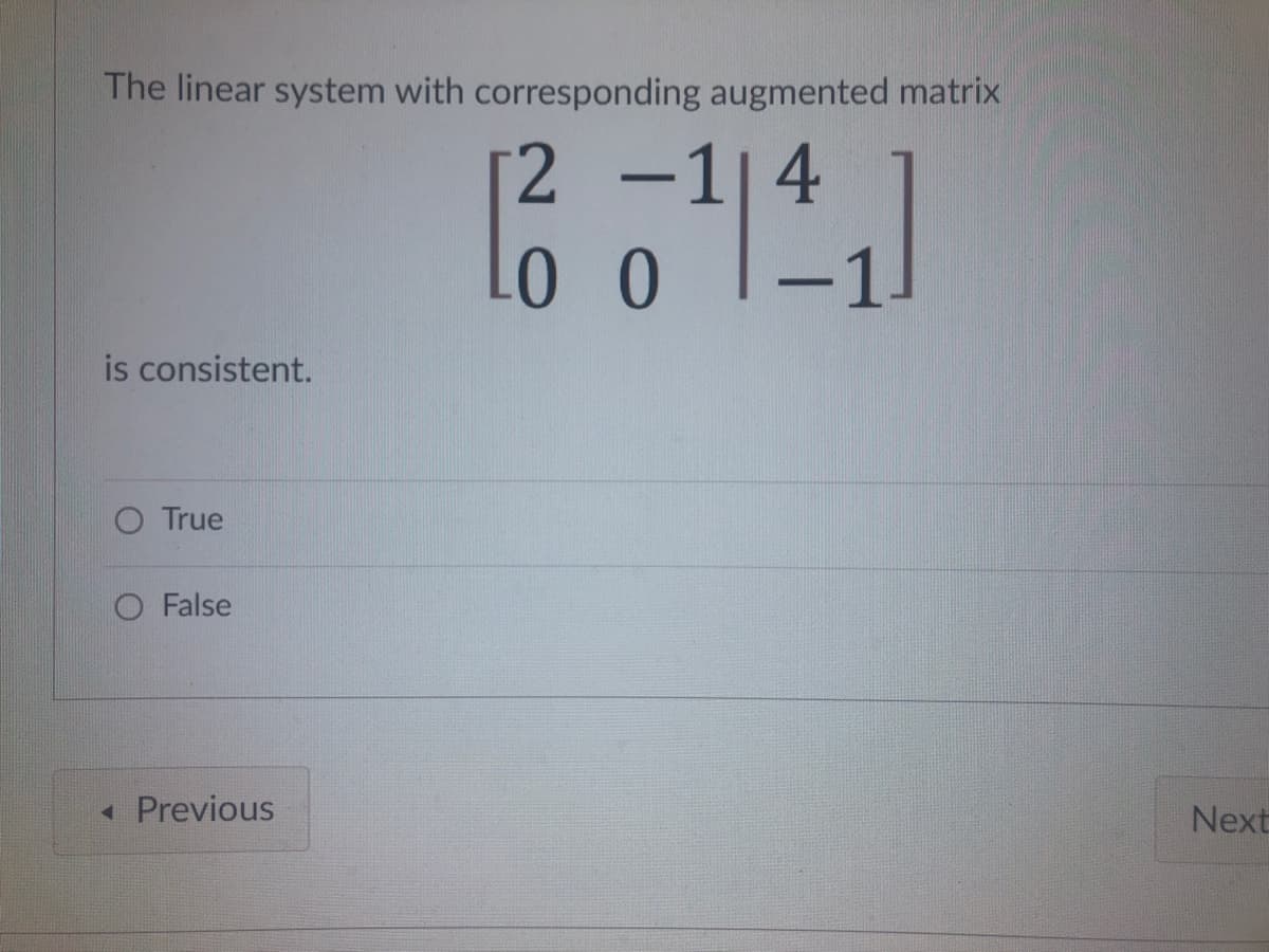 The linear system with corresponding augmented matrix
2 -1|4
is consistent.
True
False
« Previous
Next
