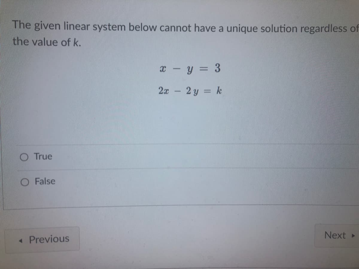 The given linear system below cannot have a unique solution regardless of
the value of k.
x - y = 3
2x
2 y = k
O True
False
Next
« Previous
