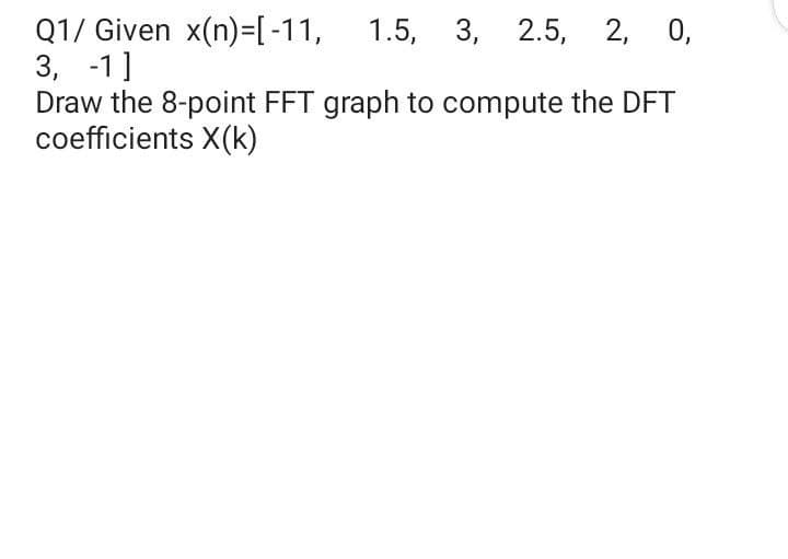 Q1/ Given x(n)=[-11,
3, -1]
Draw the 8-point FFT graph to compute the DFT
coefficients X(k)
1.5, 3, 2.5, 2, 0,
