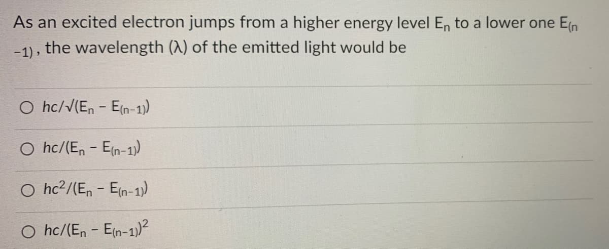 As an excited electron jumps from a higher energy level En to a lower one En
-1), the wavelength (A) of the emitted light would be
O hc/√(En-E(n-1))
O hc/(En - E(n-1))
O hc²/(En-E(n-1))
O hc/(En - E(n-1))²