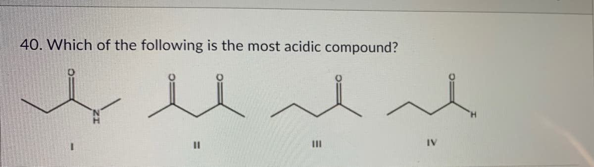 40. Which of the following is the most acidic compound?
II
IV

