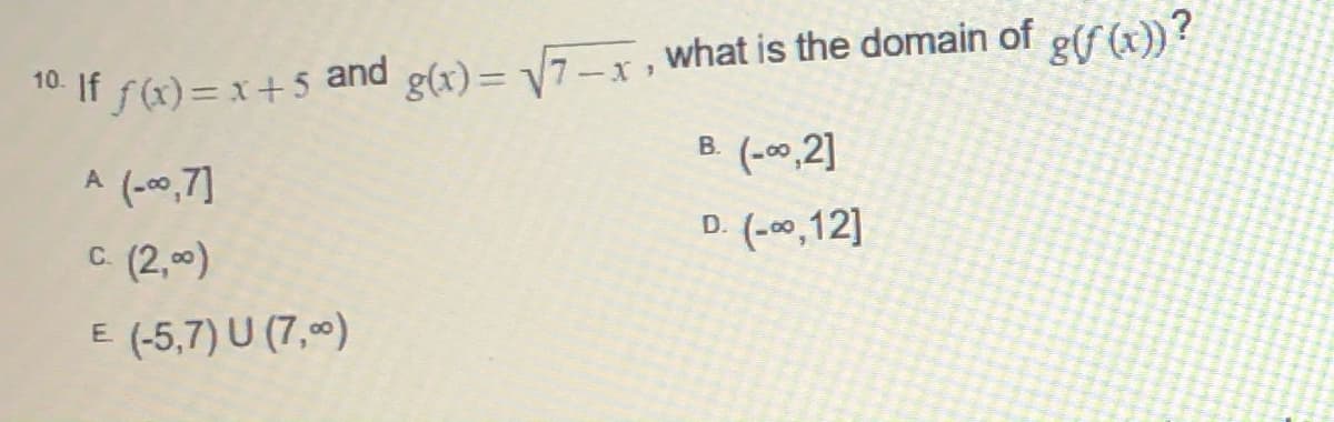 g(x)= 7-x , what is the domain of g(/ (x))?
B. (-00,2]
10. If f(x)= x+5
and
В.
A (-00,7]
D. (-00,12]
C. (2,0)
E (-5,7) U (7,)
