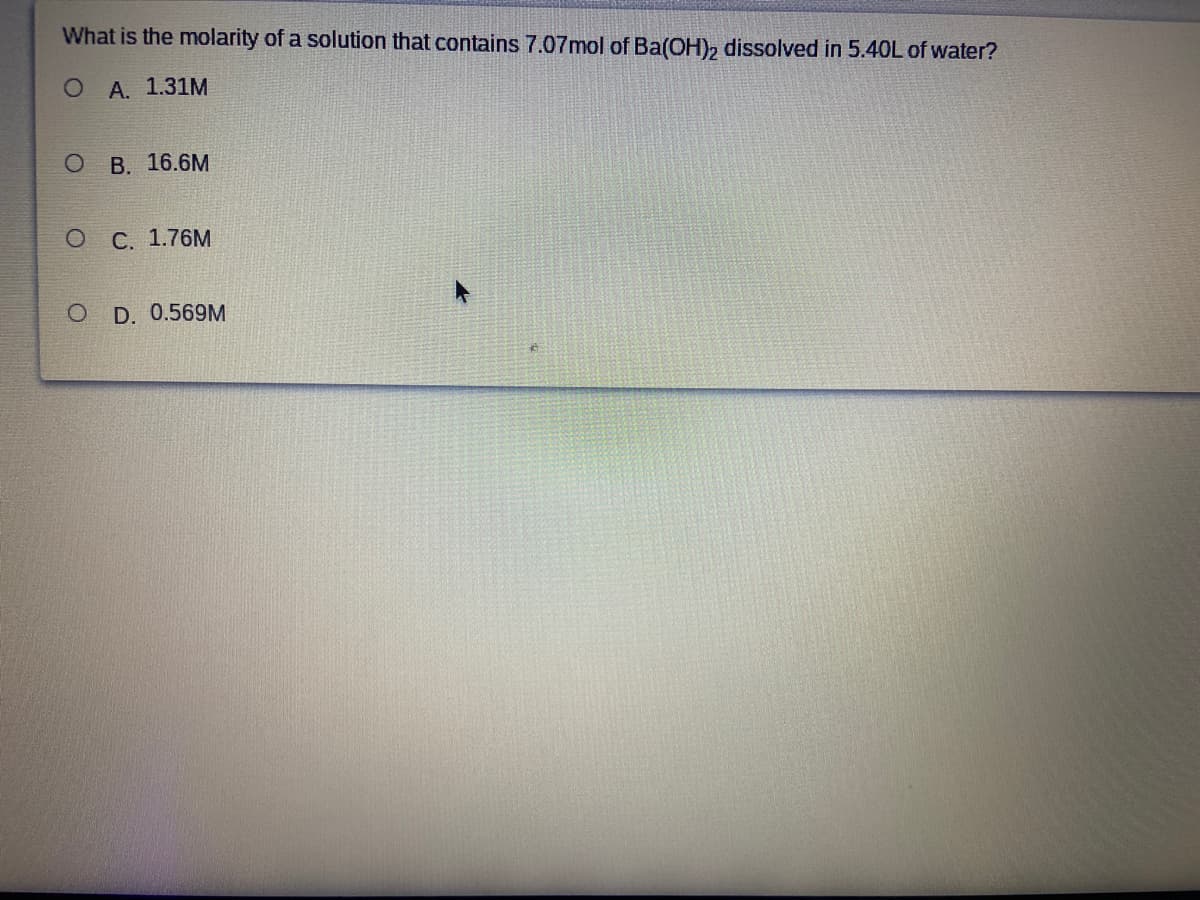 What is the molarity of a solution that contains 7.07mol of Ba(OH), dissolved in 5.40L of water?
ОА. 1.31М
В. 16.6M
C. 1.76M
D. 0.569M
