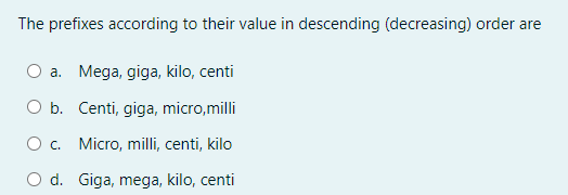 The prefixes according to their value in descending (decreasing) order are
O a. Mega, giga, kilo, centi
O b. Centi, giga, micro,milli
O. Micro, milli, centi, kilo
O d. Giga, mega, kilo, centi
