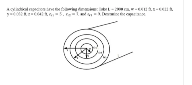 A cylindrical capacitors have the following dimensions: Take L-2000 cm, w -0.012 ft, x-0.022 ft.
y=0.032 ft, z=0.042 ft, r = 5, E27, and 39. Determine the capacitance.