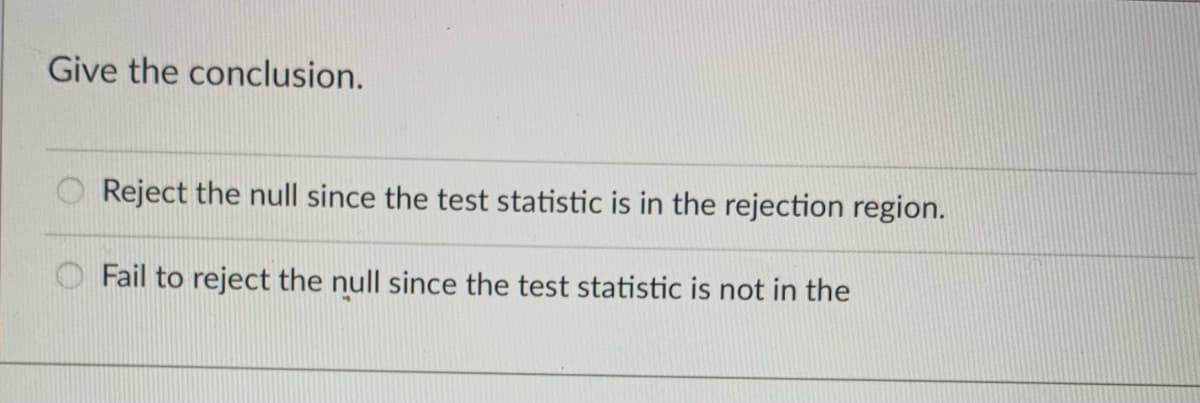 Give the conclusion.
Reject the null since the test statistic is in the rejection region.
Fail to reject the null since the test statistic is not in the
