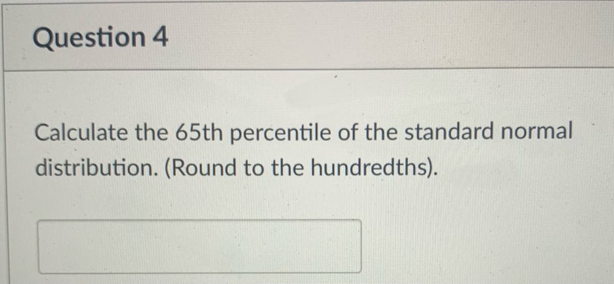 Question 4
Calculate the 65th percentile of the standard normal
distribution. (Round to the hundredths).
