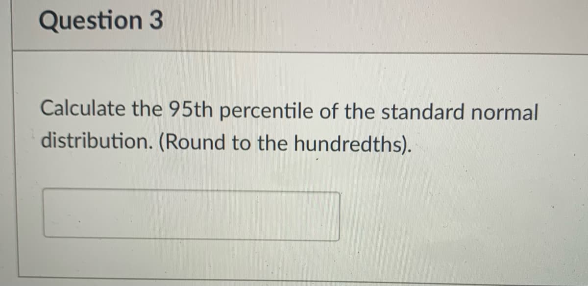 Question 3
Calculate the 95th percentile of the standard normal
distribution. (Round to the hundredths).
