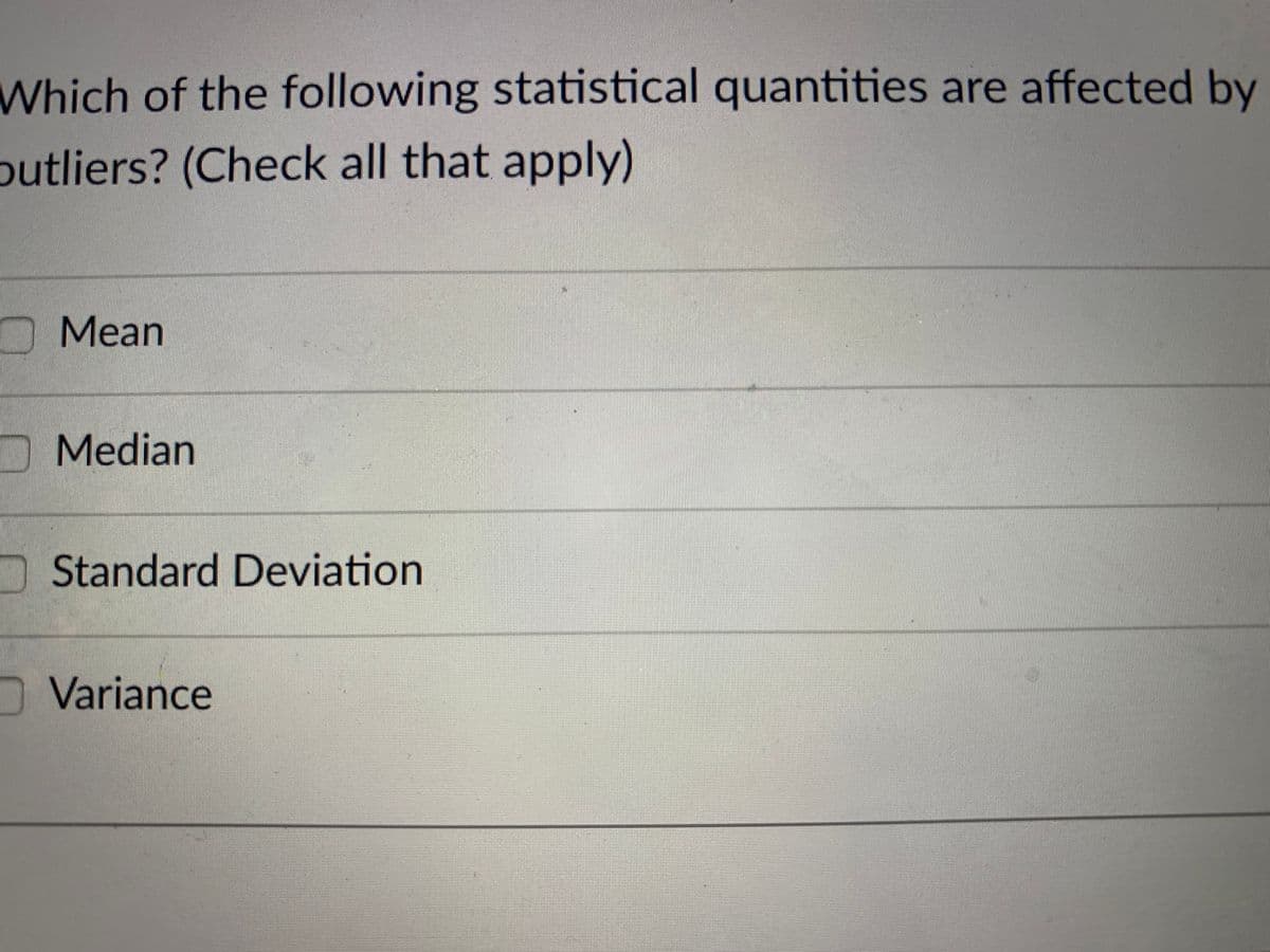 Which of the following statistical quantities are affected by
outliers? (Check all that apply)
Mean
Median
OStandard Deviation
O Variance
