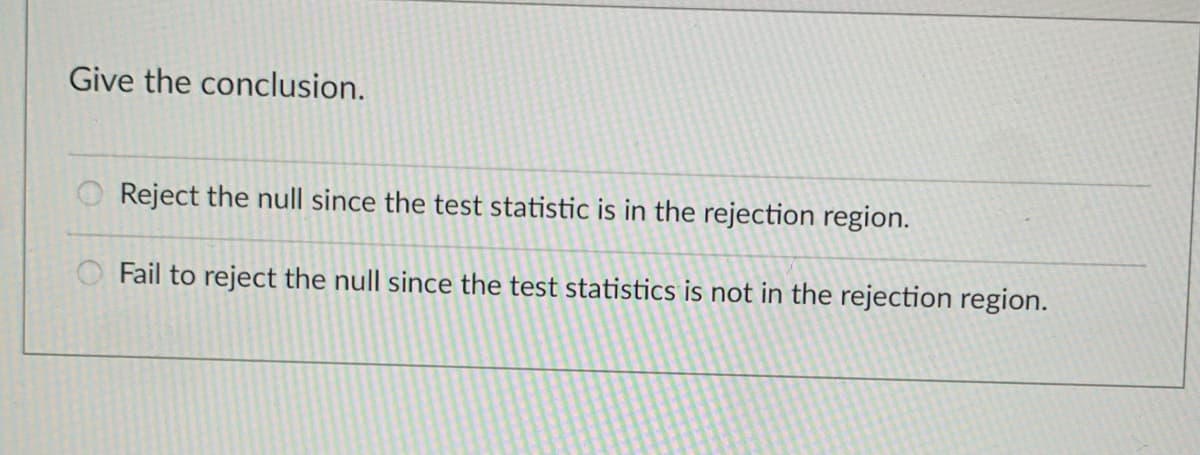 Give the conclusion.
Reject the null since the test statistic is in the rejection region.
Fail to reject the null since the test statistics is not in the rejection region.
