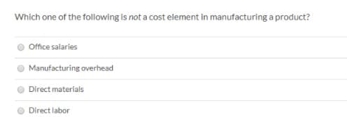 Which one of the following is not a cost element in manufacturing a product?
Office salaries
Manufacturing overhead
Direct materials
Direct labor
