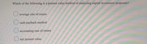 Which of the following is a present value method of analyzing capital investment proposals?
Oaverage rate of return
O cash payback method
O accounting rate of return
net present value

