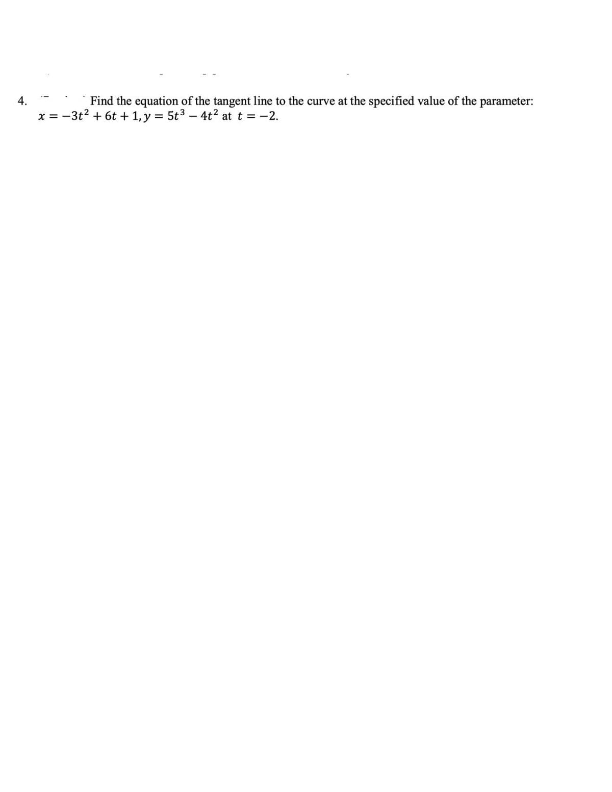 4.
Find the equation of the tangent line to the curve at the specified value of the
parameter:
x = -3t2 + 6t + 1, y = 5t3 - 4t2 at t = -2.
