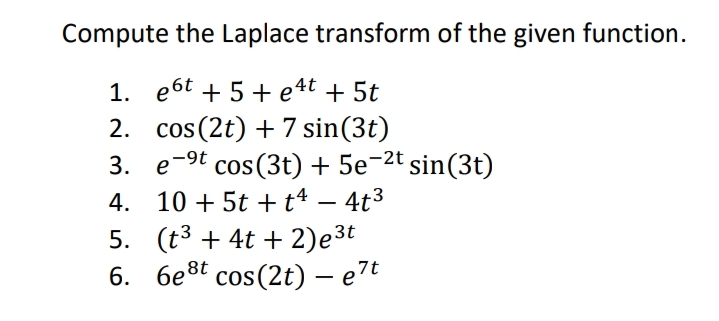 Compute the Laplace transform of the given function.
1. e6t + 5+ e4t + 5t
cos (2t) + 7 sin(3t)
3. e-9t cos(3t) + 5e-2t sin(3t)
4. 10 + 5t +t4 – 4t3
5. (t3 + 4t + 2)e³t
6. 6e8t cos(2t) – e7t
2.

