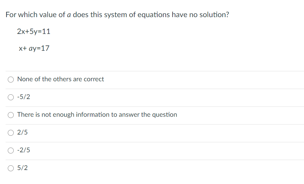 For which value of a does this system of equations have no solution?
2x+5y=11
x+ ay=17
O None of the others are correct
-5/2
There is not enough information to answer the question
O 2/5
-2/5
O 5/2
