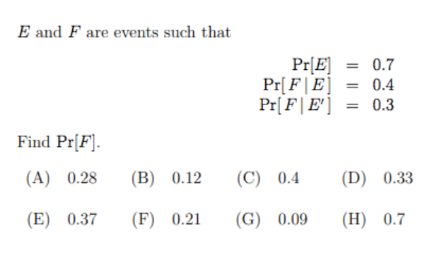 E and F are events such that
Pr[E]
Pr[ F|E] = 0.4
Pr[F|E']
0.7
%3D
0.3
Find Pr[F].
(A) 0.28
(B) 0.12
(C) 0.4
(D) 0.33
(E) 0.37
(F) 0.21
(G) 0.09
(H) 0.7
