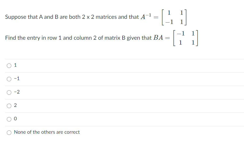 1
Suppose that A and B are both 2 x 2 matrices and that A¬1
1
Find the entry in row 1 and column 2 of matrix B given that BA =
1
O 1
-1
-2
2
None of the others are correct
