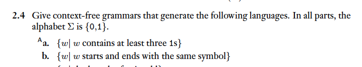 2.4 Give context-free grammars that generate the following languages. In all parts, the
alphabet is {0,1}.
Aa. {w w contains at least three 1s}
b. {w w starts and ends with the same symbol}