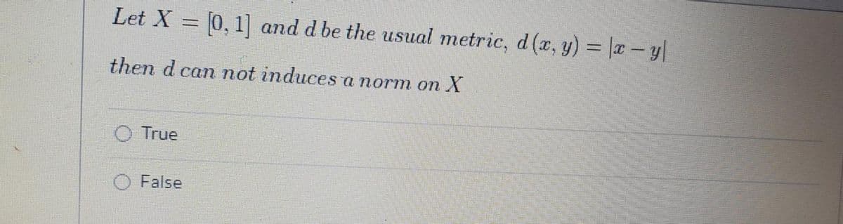 Let X = 0, 1] and d be the usual metric, d (x, y) = |x – y|
then d can not induces a norm on X
O True
False

