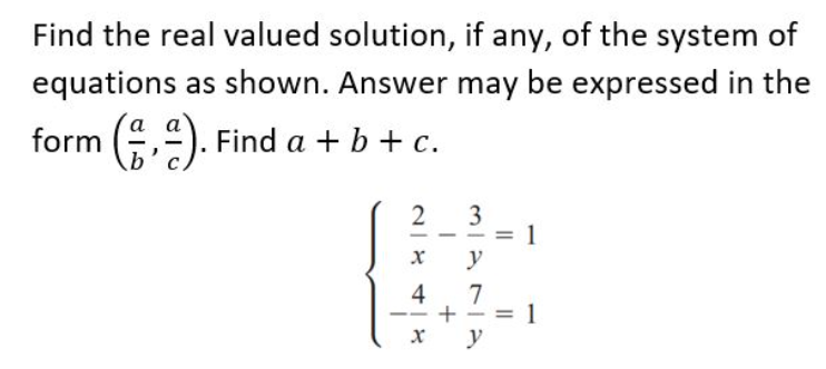 Find the real valued solution, if any, of the system of
equations as shown. Answer may be expressed in the
form (,"). Find a + b + c.
2
3
y
4
7
+
--
-
y
||
||
