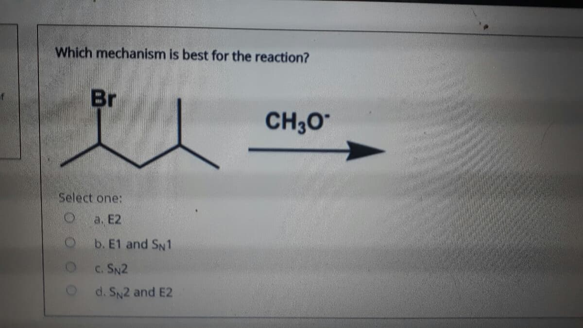 Which mechanism is best for the reaction?
Br
CH30"
Select one:
O a. E2
b. E1 and SN1
c. SN2
d. SN2 and E2
