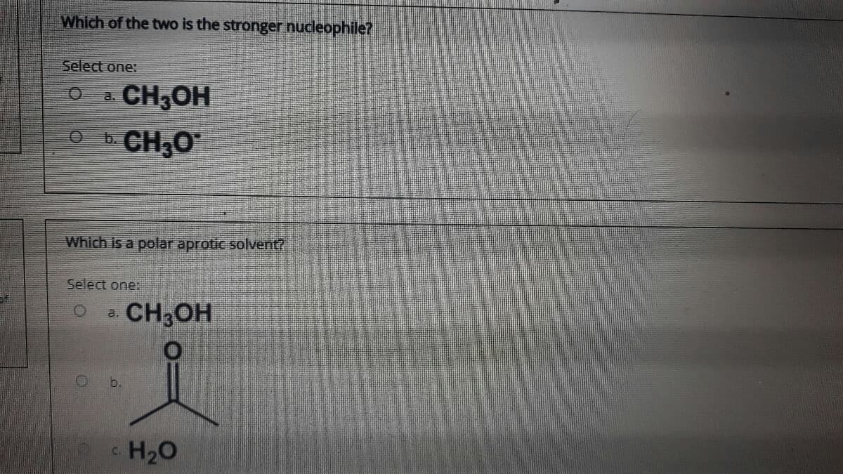 Which of the two is the stronger nucleophile?
Select one:
a CH3OH
CH,O
Which is a polar aprotic solvent?
Select one:
O a
CH;OH
H20
C.
