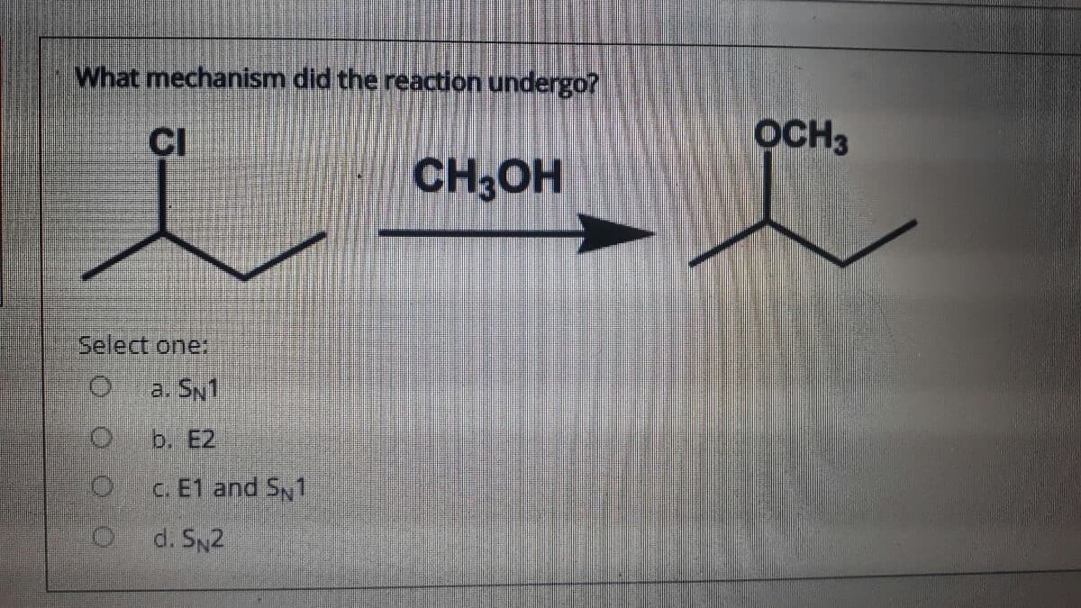 What mechanism did the reaction undergo?
CI
OCH3
CH,OH
Select one:
a. SN1
b. E2
c. E1 and S1
d. SN2
