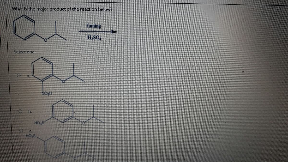 What is the major product of the reaction below?
fuming
H,SO,
Select one:
a.
SOH
b.
HO,S
C.
HO,S
