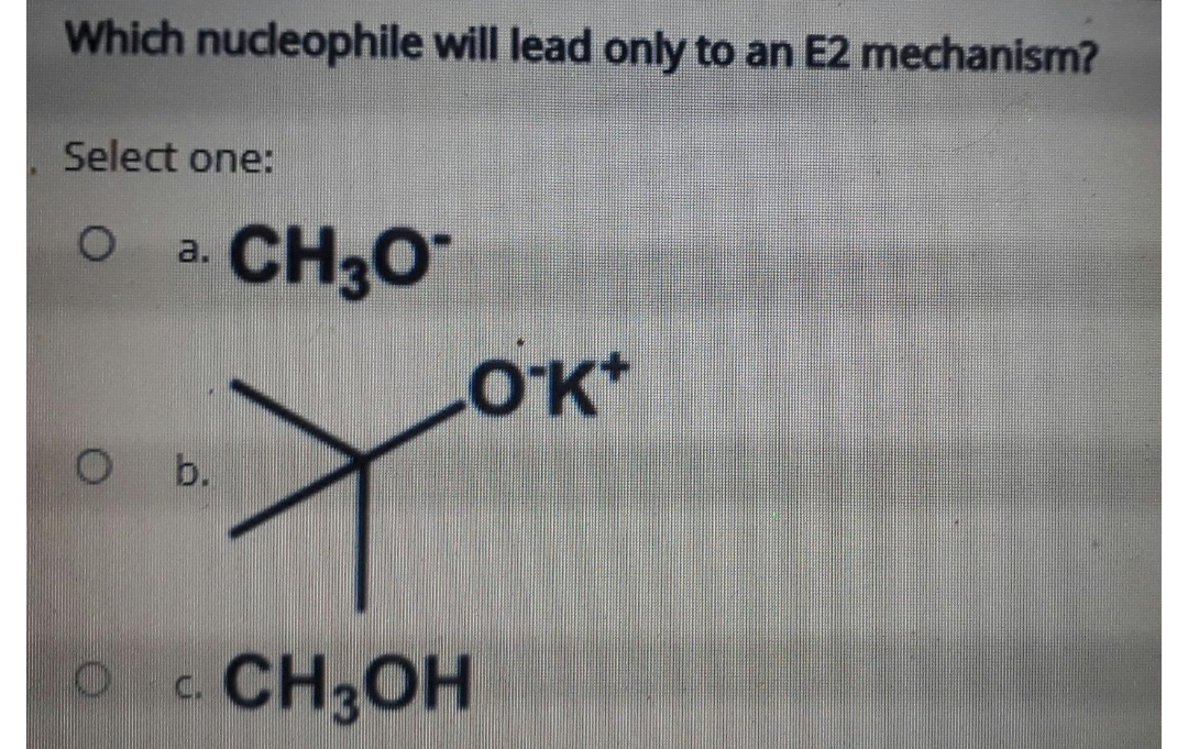 Which nucleophile will lead only to an E2 mechanism?
Select one:
CH30
LOK*
a.
b.
CH3OH
