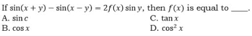 If sin(x + y) – sin(x – y) = 2f(x) sin y, then f(x) is equal to
C. tan x
D. cos? x
A. sin c
B. cos x

