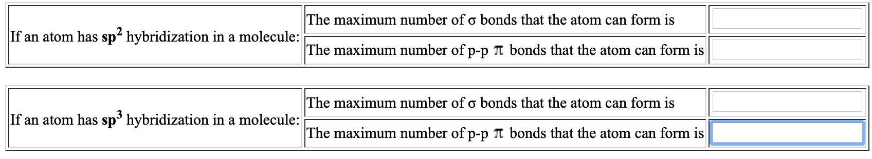 The maximum number of o bonds that the atom can form is
If an atom has sp? hybridization in a molecule:
The maximum number of p-p T bonds that the atom can form is
The maximum number of o bonds that the atom can form is
If an atom has sp³ hybridization in a molecule:
The maximum number of p-p T bonds that the atom can form is
