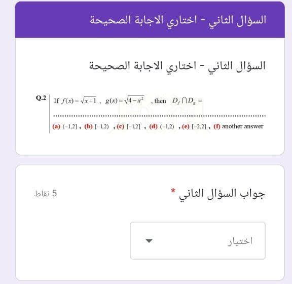 السؤال الثاني - اختاري الاجابة الصحيحة
السؤال الثاني - اختاري الاجابة الصحيحة
Q.2 If f(x) = Vx+1, g(x) =v4-x
then D,ND, =
(a) (-1,21, (b) [-1,2) , (c) I-12] , (d) (-1,2) , (e) [-2,21 , () another answer
و
جواب السؤال الثاني
5 نقاط
اختیار
