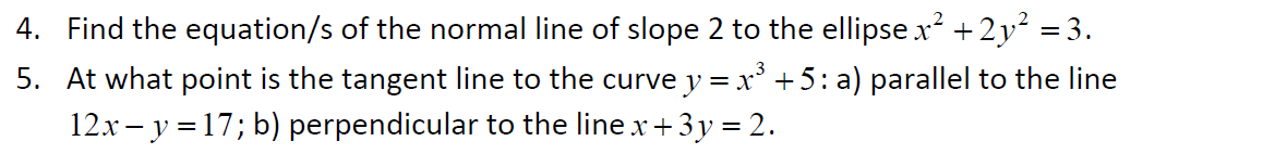 4. Find the equation/s of the normal line of slope 2 to the ellipse x² + 2y² = 3.
5. At what point is the tangent line to the curve y = x³ +5: a) parallel to the line
12x - y = 17; b) perpendicular to the line x + 3y = 2.