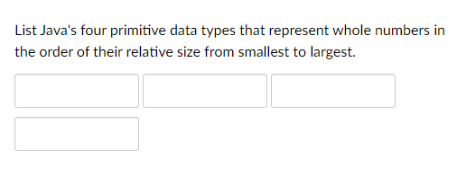 List Java's four primitive data types that represent whole numbers in
the order of their relative size from smallest to largest.
