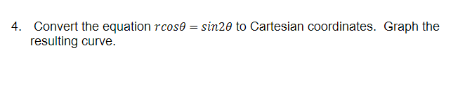 4. Convert the equation rcose = sin20 to Cartesian coordinates. Graph the
resulting curve.
