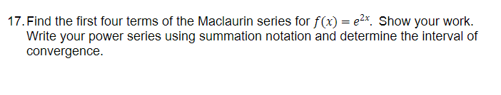 17. Find the first four terms of the Maclaurin series for f (x) = e2*. Show your work.
Write your power series using summation notation and determine the interval of
convergence.
