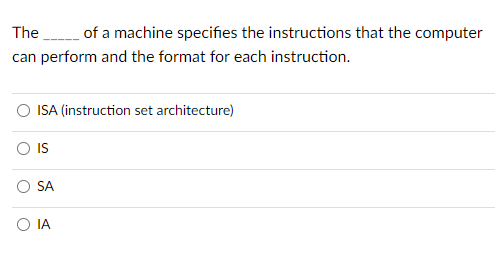 The of a machine specifies the instructions that the computer
can perform and the format for each instruction.
ISA (instruction set architecture)
IS
SA
IA

