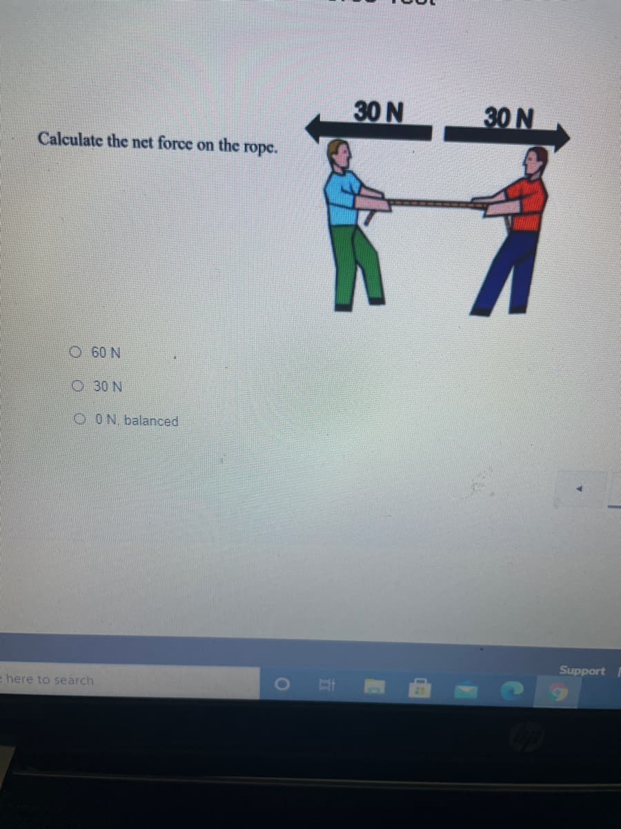 30 N
30 N
Calculate the net force on the rope.
O60 N
O 30 N
O ON. balanced
Support
e here to search.
