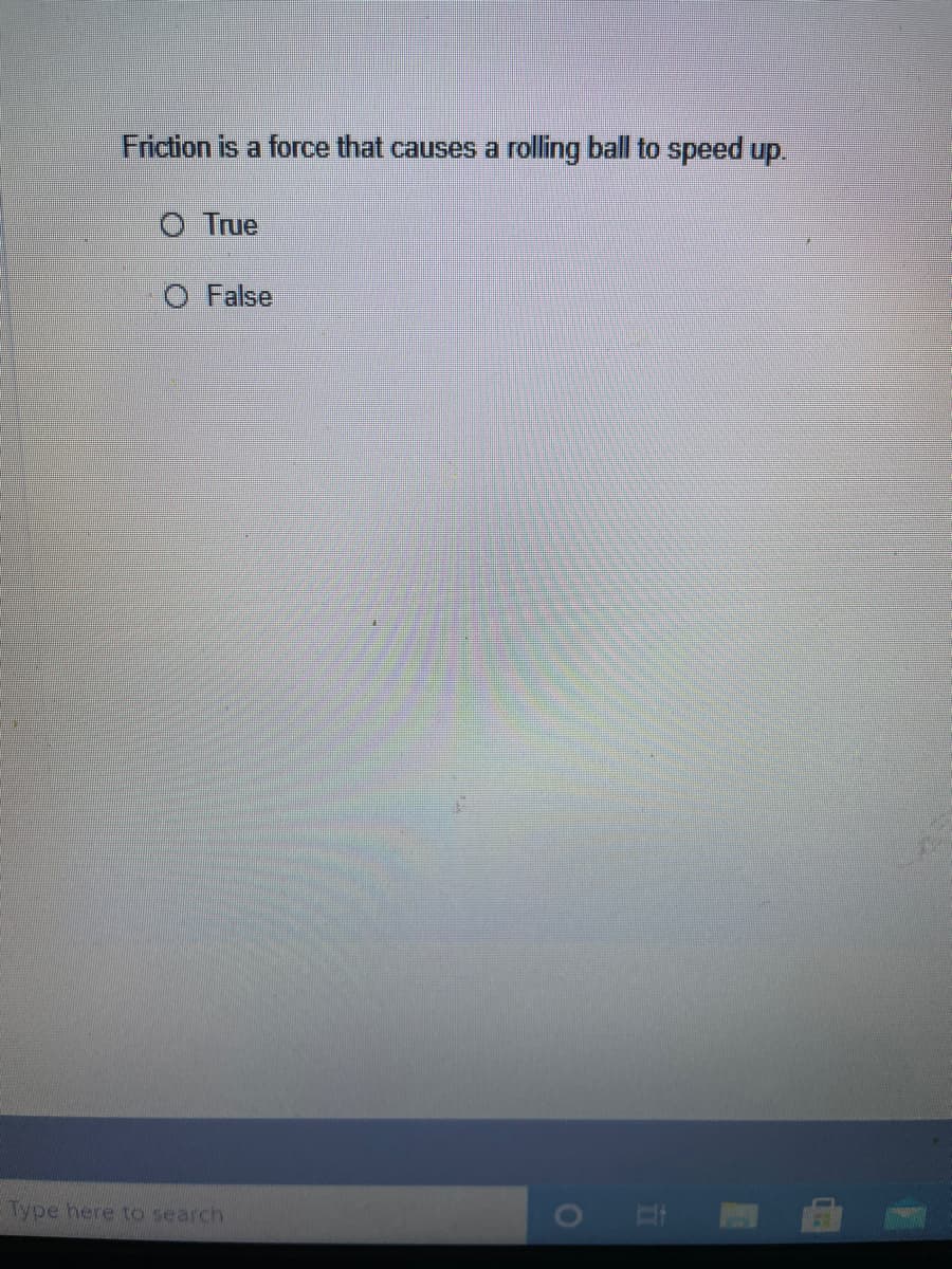 Friction is a force that causes a rolling ball to speed up.
O True
O False
Type here to search
