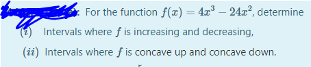 For the function f(x)= 4x³ – 24x², determine
Intervals where f is increasing and decreasing,
(ii) Intervals where f is concave up and concave down.
