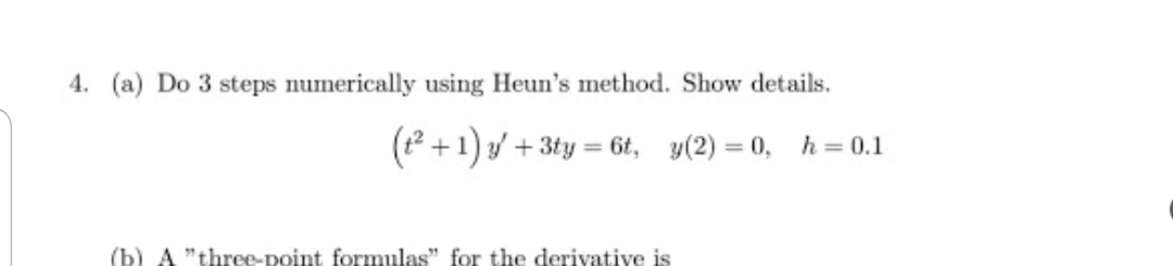 4. (a) Do 3 steps numerically using Heun's method. Show details.
(P +1) y + 3ty = 6t, y(2) = 0, h = 0.1
(b) A "three-point formulas" for the derivative is
