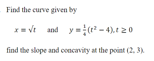 Find the curve given by
x = vt and
y =(t? – 4), t 2 0
find the slope and concavity at the point (2, 3).
