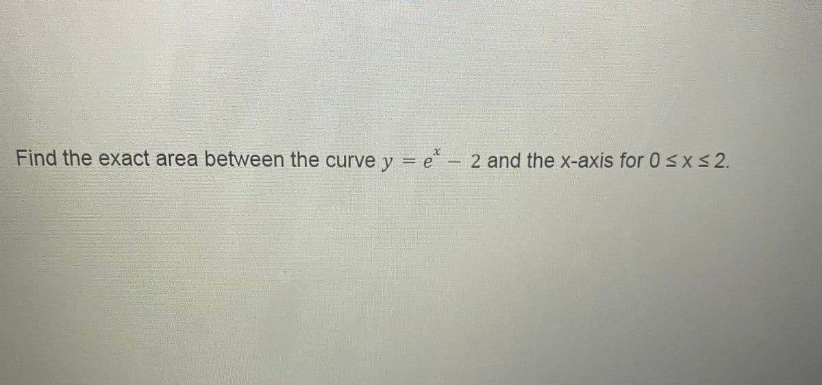 Find the exact area between the curve y = e - 2 and the x-axis for 0 sxs 2.
